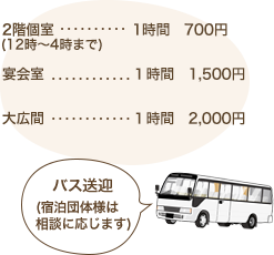 2階個室(12時~4時まで)………1時間 1,000円 大広間………1時間 2,000円 大広間(会議使用)………1時間 3,000円 バス送迎(宿泊団体様は相談に応じます)